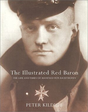 The Illustrated Red Baron: The Life and Times of Manfred von Richthofen by Peter Kilduff