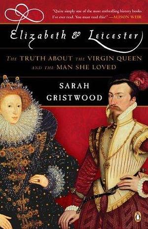Elizabeth and Leicester: The Truth about the Virgin Queen and the Man She Loved by Sarah Gristwood, Sarah Gristwood
