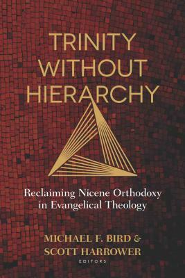 Trinity Without Hierarchy: Reclaiming Nicene Orthodoxy in Evangelical Theology by Scott Harrower, Michael Bird