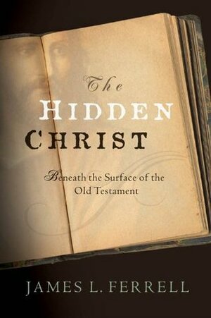 The Hidden Christ: Beneath the Surface of the Old Testament by James L. Ferrell