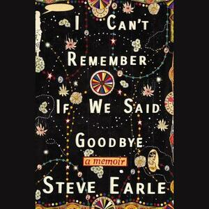 I Can't Remember If We Said Goodbye: A Memoir by Steve Earle