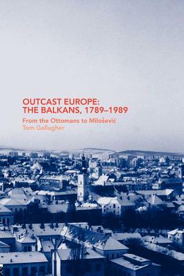 Outcast Europe: The Balkans, 1789-1989: From the Ottomans to Milosevic by Tom Gallagher