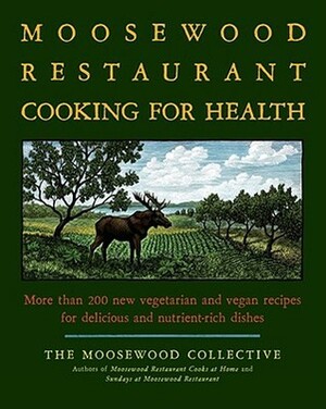 The Moosewood Restaurant Cooking for Health: More Than 200 New Vegetarian and Vegan Recipes for Delicious and Nutrient-Rich Dishes by The Moosewood Collective