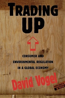Trading Up: Consumer and Environmental Regulation in a Global Economy by David Vogel