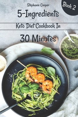 5 - Ingredients Keto Diet Cookbook in 30 minutes Book 2: Lose 10 - 20 pounds in 3 weeks by Stephanie Cooper