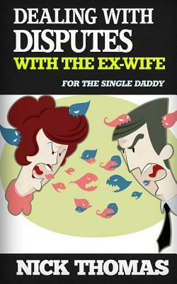 Dealing With Disputes With The Ex-Wife For The Single Daddy: How To Deal With Tensed Disputes With The Ex-Wife Peacefully by Nick Thomas