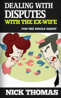 Dealing With Disputes With The Ex-Wife For The Single Daddy: How To Deal With Tensed Disputes With The Ex-Wife Peacefully by Nick Thomas