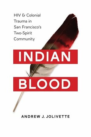 Indian Blood:HIV and Colonial Trauma in San Francisco's Two-Spirit Community by Andrew J. Jolivette