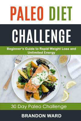 Paleo Diet Challenge: Beginner's Guide To Rapid Weight Loss And Unlimited Energy (30 Day Paleo Challenge) by Brandon Ward