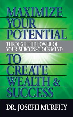 Maximize Your Potential Through the Power of Your Subconscious Mind to Create Wealth and Success by Joseph Murphy