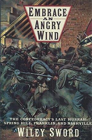 Embrace an Angry Wind: The Confederacy's Last Hurrah: Spring Hill, Franklin, and Nashville by Wiley Sword, Wiley Sword