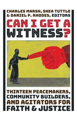Can I Get a Witness?: Thirteen Peacemakers, Community-Builders, and Agitators for Faith and Justice by Daniel P. Rhodes, Charles Marsh, Shea Tuttle