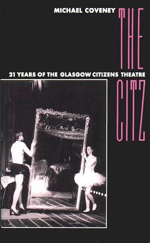 The Citz: 21 Years of the Glasgow Citizens Theatre by Michael Coveney