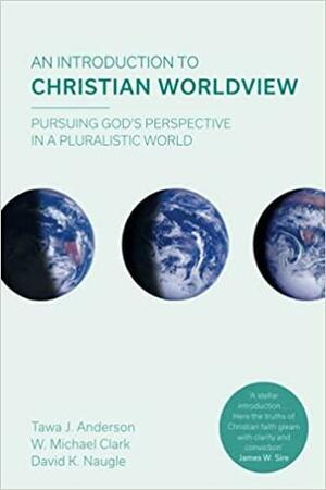 An Introduction to Christian Worldview: Pursuing God's Perspective In A Pluralistic World by W. Michael Clark, David K. Naugle, Tawa J. Anderson