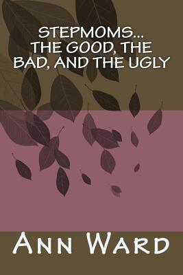 Stepmoms...The Good, The Bad, and The Ugly by Ann Ward
