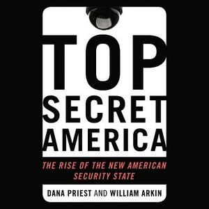 Top Secret America: The Rise of the New American Security State by Dana Priest, William M. Arkin