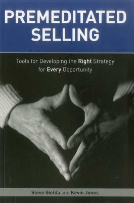 Premeditated Selling: Tools for Developing the Right Strategy for Every Opportunity by Kevin Jones, Steve Gielda