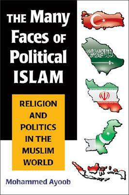 The Many Faces of Political Islam: Religion and Politics in the Muslim World by Mohammed Ayoob