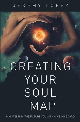 Creating Your Soul Map: Manifesting the Future You with a Vision Board by Jeremy Lopez