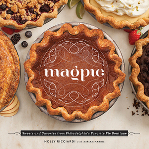 Magpie: Sweets and Savories from Philadelphia's Favorite Pie Boutique by Miriam Harris, Holly Ricciardi