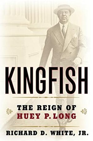 Kingfish: The Reign of Huey P. Long by Richard D. White Jr.