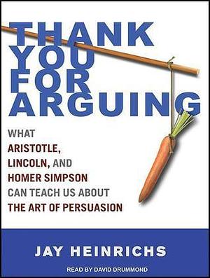 Thank You for Arguing: What Aristotle, Lincoln, And Homer Simpson Can Teach Us About the Art of Persuasion by Jay Heinrichs, David Drummond