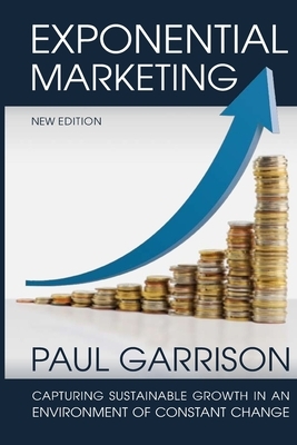 Exponential Marketing: Capturing Sustainable Growth in an Environment of Constant Change by Paul Garrison