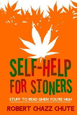 Self-help for Stoners: Stuff to Read When You're High by Robert Chazz Chute