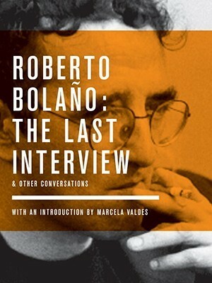 The Last Interview and Other Conversations by Sybil Perez, Mónica Maristain, Roberto Bolaño, Marcela Valdes, Tom McCartan