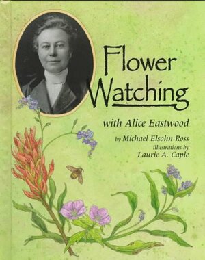 Flower Watching with Alice Eastwood by Michael Elsohn Ross