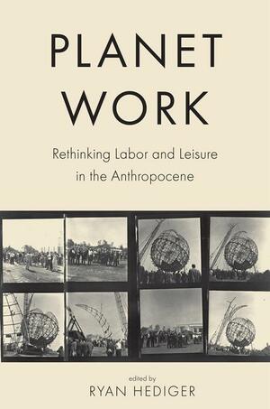 Planet Work: Rethinking Labor and Leisure in the Anthropocene by Ryan Hediger