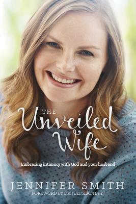 The Unveiled Wife: Embracing Intimacy with God and Your Husband by Jennifer Smith