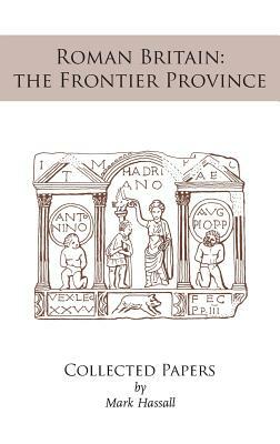 Roman Britain: the Frontier Province. Collected Papers by Mark Hassall