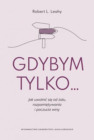 Gdybym tylko...: jak uwolnić się od żalu, rozpamiętywania i poczucia winy by Robert L. Leahy