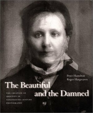 The Beautiful and the Damned: The Creation of Identity in Nineteenth-Century Photography by Peter Hamilton, Roger Hargreaves