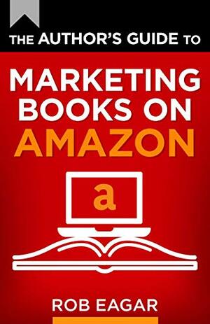 The Author's Guide to Marketing Books on Amazon by Rob Eagar