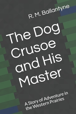 The Dog Crusoe and His Master A Story of Adventure in the Western Prairies by Robert Michael Ballantyne