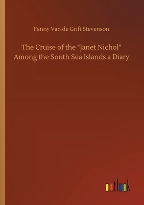The Cruise of the "Janet Nichol" Among the South Sea Islands a Diary by Fanny Van De Grift Stevenson
