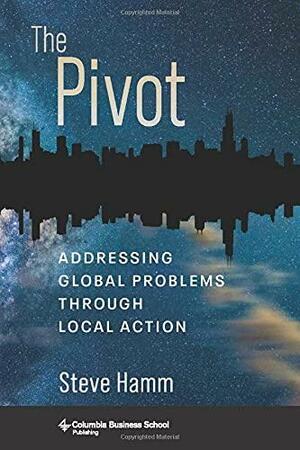 The Pivot: Addressing Global Problems Through Local Action by Steve Hamm