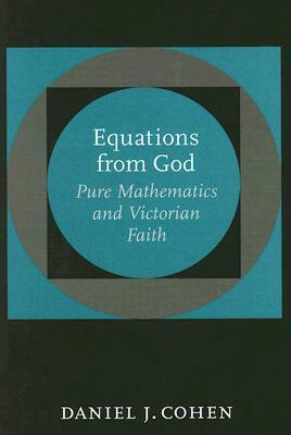 Equations from God: Pure Mathematics and Victorian Faith by Daniel J. Cohen