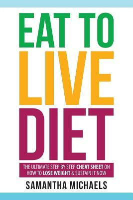 Eat to Live Diet: The Ultimate Step by Step Cheat Sheet on How to Lose Weight & Sustain It Now by Samantha Michaels