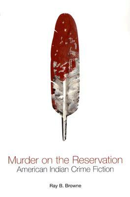 Murder on the Reservation: American Indian Crime Fiction: Aims and Achievements by Ray B. Browne
