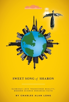 Sweet Song of Sharon: Glorious Love Transcends Reality, Modern Science Enhances Faith by Charles Alan Long