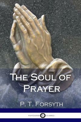 The Soul of Prayer by P. T. Forsyth