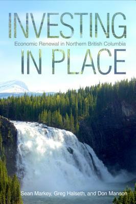 Investing in Place: Economic Renewal in Northern British Columbia by Sean Markey