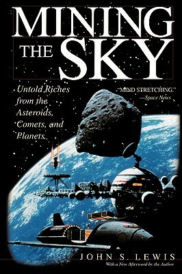 Mining the Sky: Untold Riches From The Asteroids, Comets, And Planets by John S. Lewis