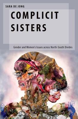 Complicit Sisters: Gender and Women's Issues Across North-South Divides by Sara de Jong