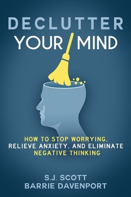 Declutter Your Mind: How to Stop Worrying, Relieve Anxiety, and Eliminate Negative Thinking by Barrie Davenport, S. J. Scott