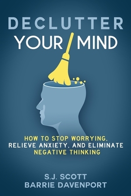 Declutter Your Mind: How to Stop Worrying, Relieve Anxiety, and Eliminate Negative Thinking by S. J. Scott, Barrie Davenport