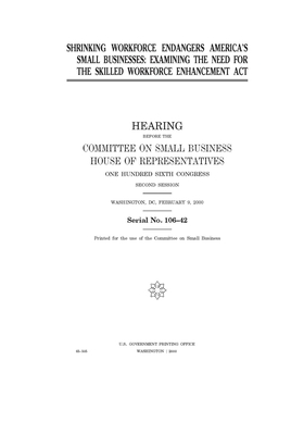 Shrinking workforce endangers America's small businesses: examining the need for the Skilled Workforce Enhancement Act by United Stat Congress, United States House of Representatives, Committee on Small Business (house)